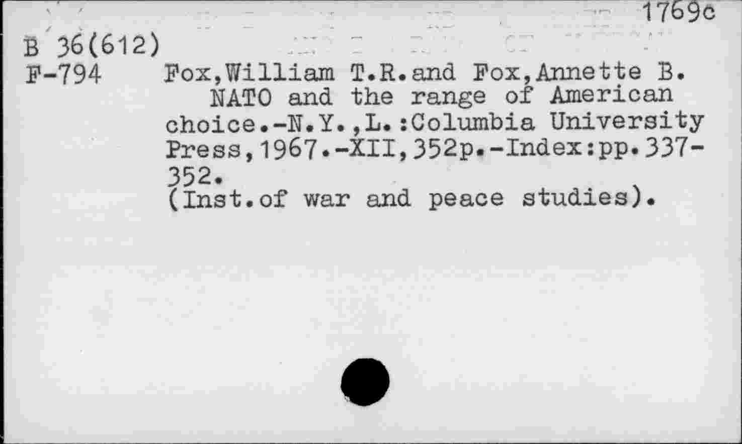 ﻿1769ö
b 36(612) p-794	Fox,William T.R.and Fox,Annette B.
NATO and. the range of American choice.-N.Y.,L.:Columbia University Fress,1967.-XII,352p.-Index:pp.337-352.
(Inst.of war and peace studies).